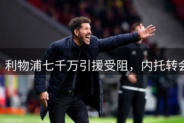 利物浦七千万引援受阻，内托转会前景难料