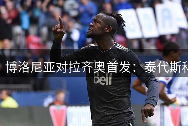 博洛尼亚对拉齐奥首发：泰代斯科首秀派上新援皮科利，加图索防线启用两名新援