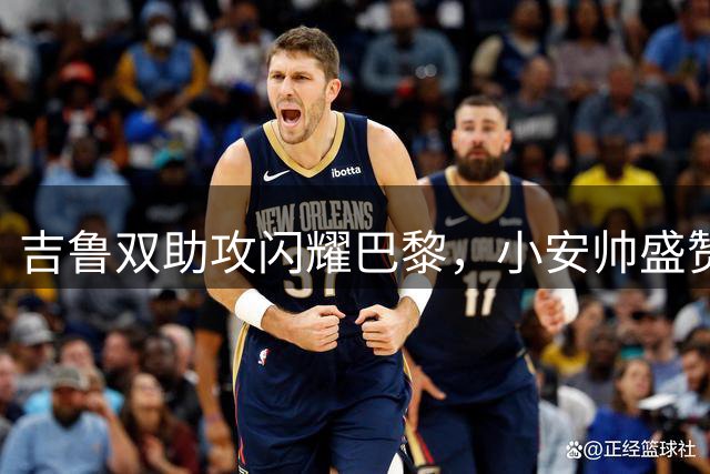 吉鲁双助攻闪耀巴黎，小安帅盛赞其全能表现
