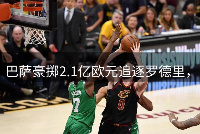 巴萨豪掷2.1亿欧元追逐罗德里，10年欧冠梦或将实现