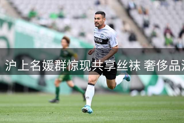 沪上名媛群惊现共享丝袜 奢侈品沦为拍照道具引热议