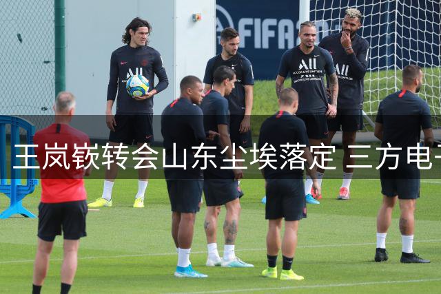 王岚嵚转会山东尘埃落定 三方电子签约正式完成