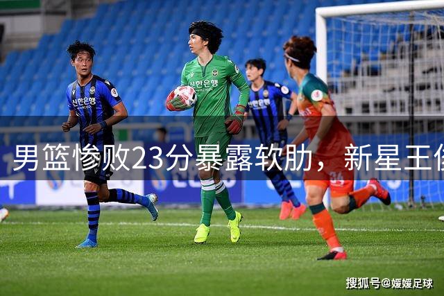 男篮惨败23分暴露软肋，新星王俊杰状态低迷引发关注