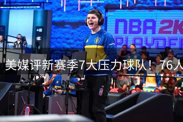 美媒评新赛季7大压力球队！76人无悬念第一，湖人绿军同样没退路