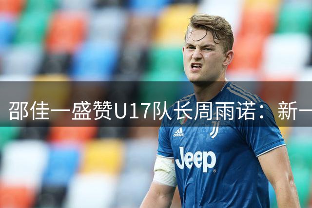 邵佳一盛赞U17队长周雨诺：新一代球员远超我们当年水平