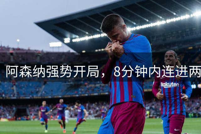 阿森纳强势开局，8分钟内连进两球