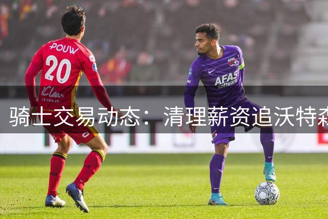 骑士交易动态：清理薪资追沃特森库明加 哈登续约进展顺利